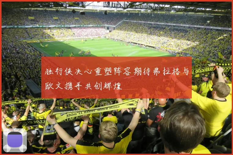独行侠决心重塑阵容期待弗拉格与欧文携手共创辉煌
