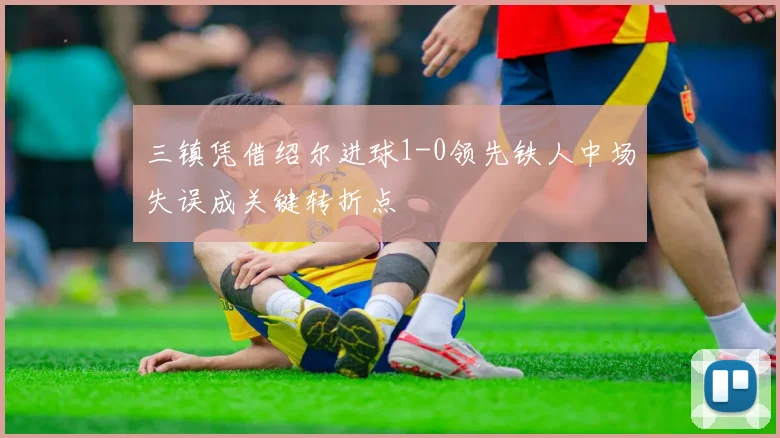 三镇凭借绍尔进球1-0领先铁人中场失误成关键转折点