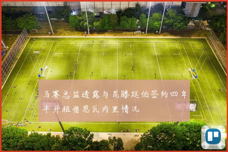 马赛总监透露与昆滕廷伯签约四年半并租借恩瓦内里情况