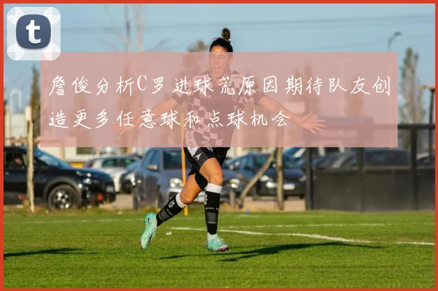 詹俊分析C罗进球荒原因期待队友创造更多任意球和点球机会