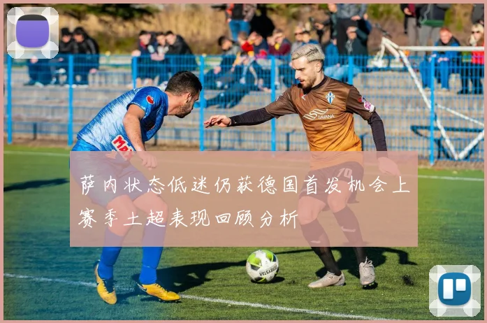 萨内状态低迷仍获德国首发机会上赛季土超表现回顾分析