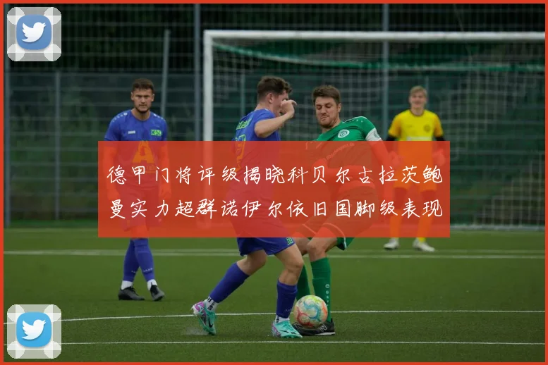 德甲门将评级揭晓科贝尔古拉茨鲍曼实力超群诺伊尔依旧国脚级表现引关注