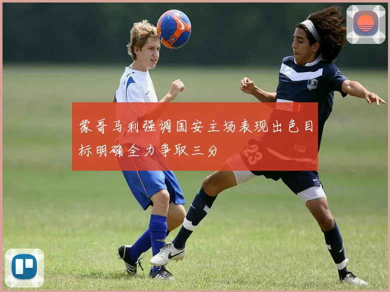 蒙哥马利强调国安主场表现出色目标明确全力争取三分