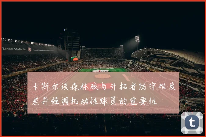 卡斯尔谈森林狼与开拓者防守难度差异强调机动性球员的重要性