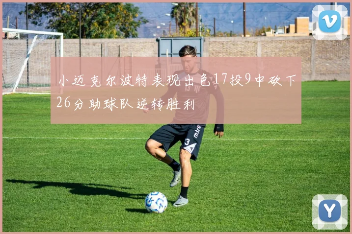小迈克尔波特表现出色17投9中砍下26分助球队逆转胜利