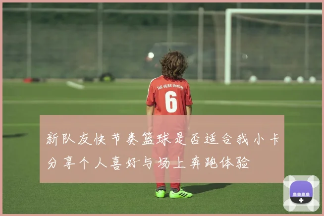 新队友快节奏篮球是否适合我小卡分享个人喜好与场上奔跑体验