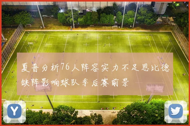 夏普分析76人阵容实力不足恩比德缺阵影响球队季后赛前景