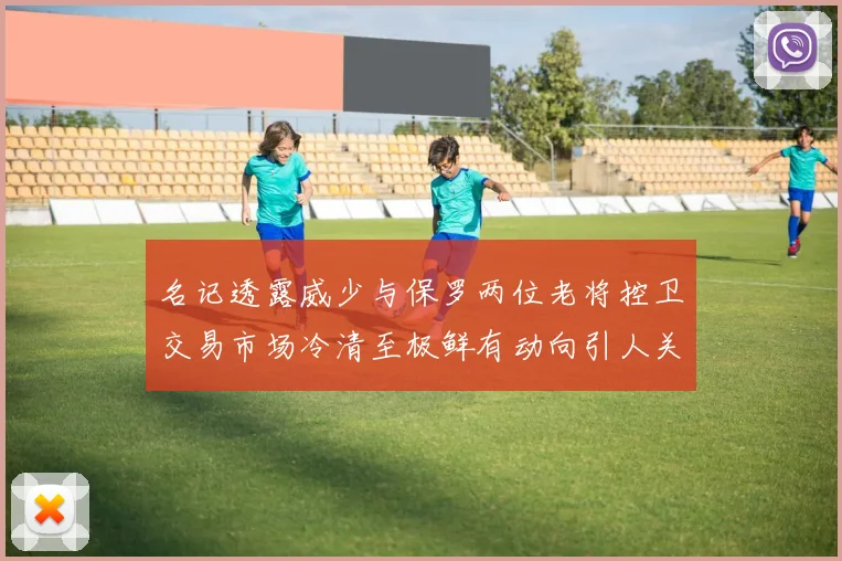 名记透露威少与保罗两位老将控卫交易市场冷清至极鲜有动向引人关注