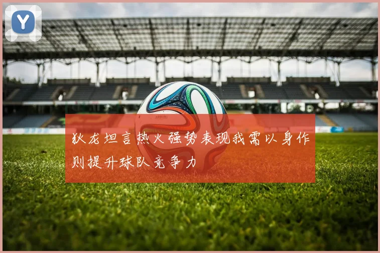 狄龙坦言热火强势表现我需以身作则提升球队竞争力