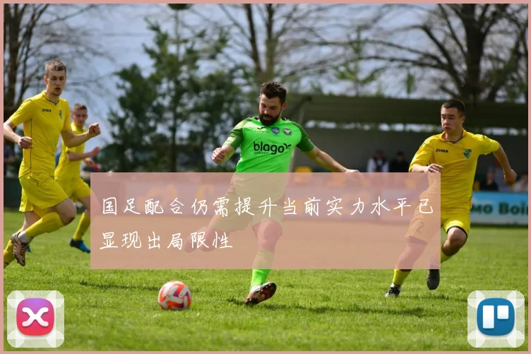 国足配合仍需提升当前实力水平已显现出局限性