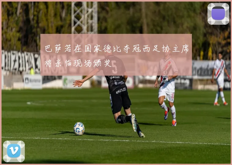 巴萨若在国家德比夺冠西足协主席将亲临现场颁奖