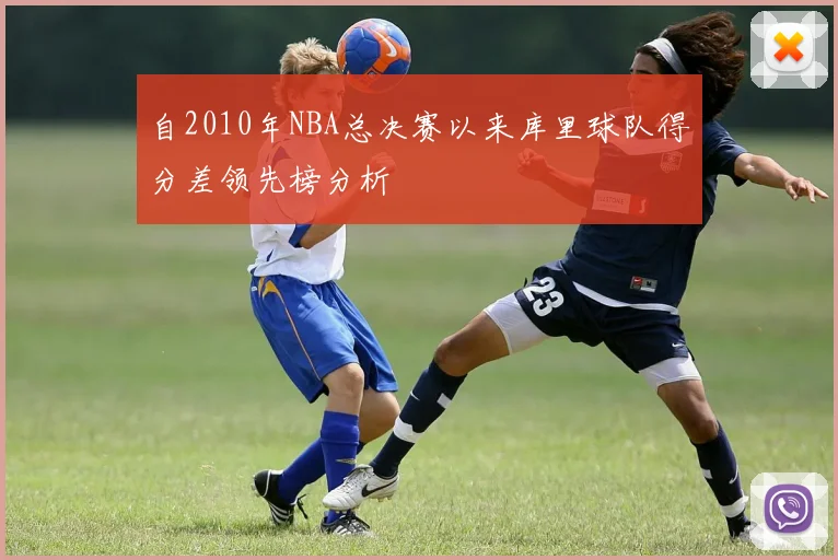 自2010年NBA总决赛以来库里球队得分差领先榜分析