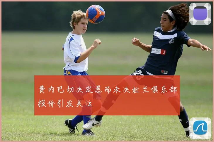 费内巴切决定悬而未决杜兰俱乐部报价引发关注