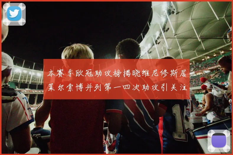 本赛季欧冠助攻榜揭晓维尼修斯居莱尔索博并列第一四次助攻引关注