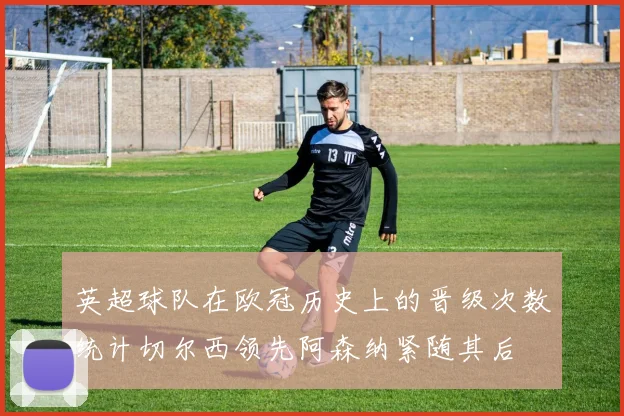 英超球队在欧冠历史上的晋级次数统计切尔西领先阿森纳紧随其后