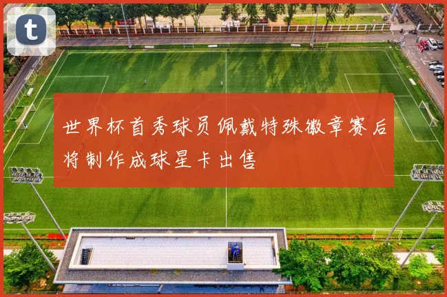 世界杯首秀球员佩戴特殊徽章赛后将制作成球星卡出售