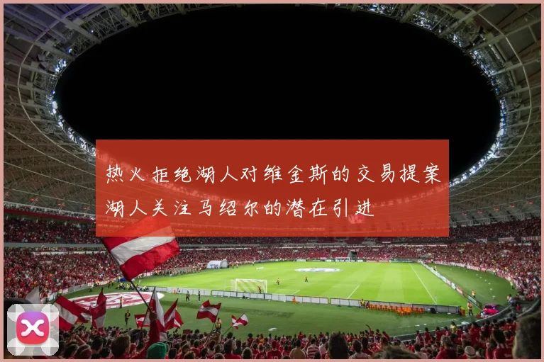 热火拒绝湖人对维金斯的交易提案湖人关注马绍尔的潜在引进