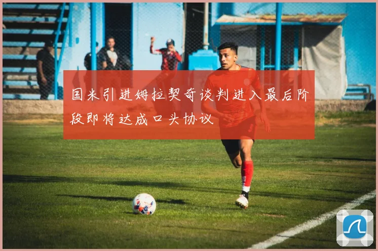 国米引进姆拉契奇谈判进入最后阶段即将达成口头协议