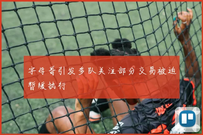 字母哥引发多队关注部分交易被迫暂缓执行