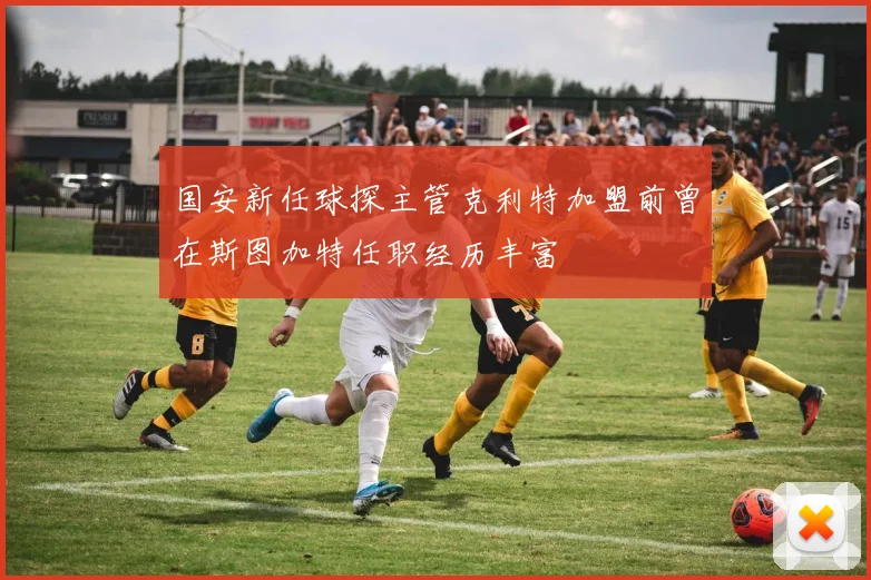 国安新任球探主管克利特加盟前曾在斯图加特任职经历丰富