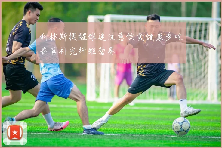 科林斯提醒球迷注意饮食健康多吃香蕉补充纤维营养