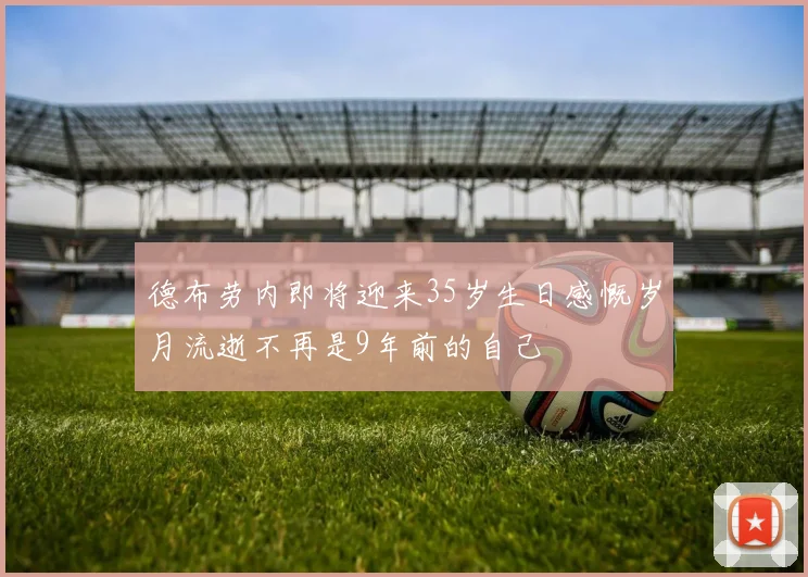 德布劳内即将迎来35岁生日感慨岁月流逝不再是9年前的自己