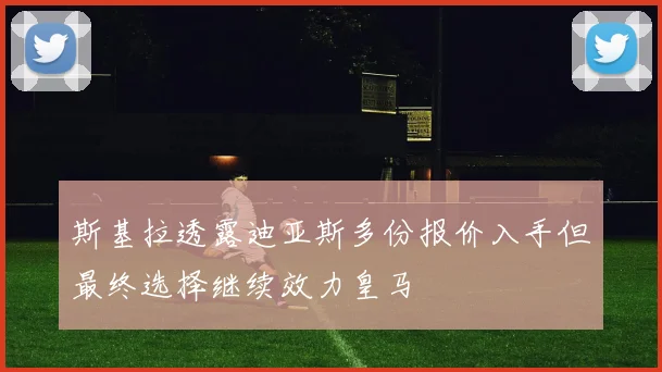 斯基拉透露迪亚斯多份报价入手但最终选择继续效力皇马
