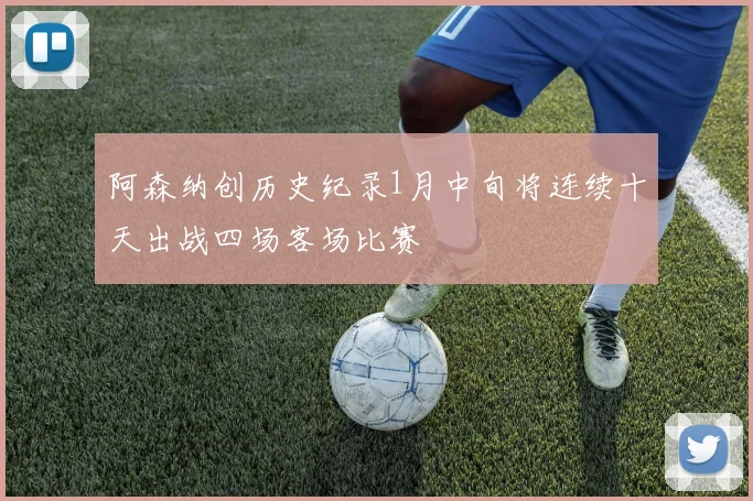 阿森纳创历史纪录1月中旬将连续十天出战四场客场比赛