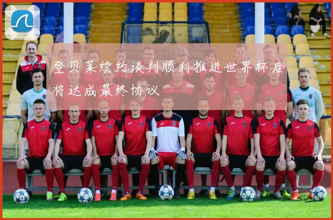 登贝莱续约谈判顺利推进世界杯后将达成最终协议