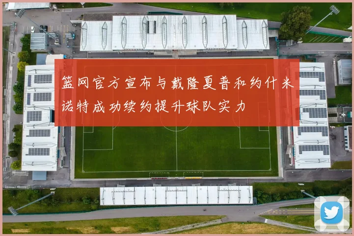 篮网官方宣布与戴隆夏普和约什米诺特成功续约提升球队实力