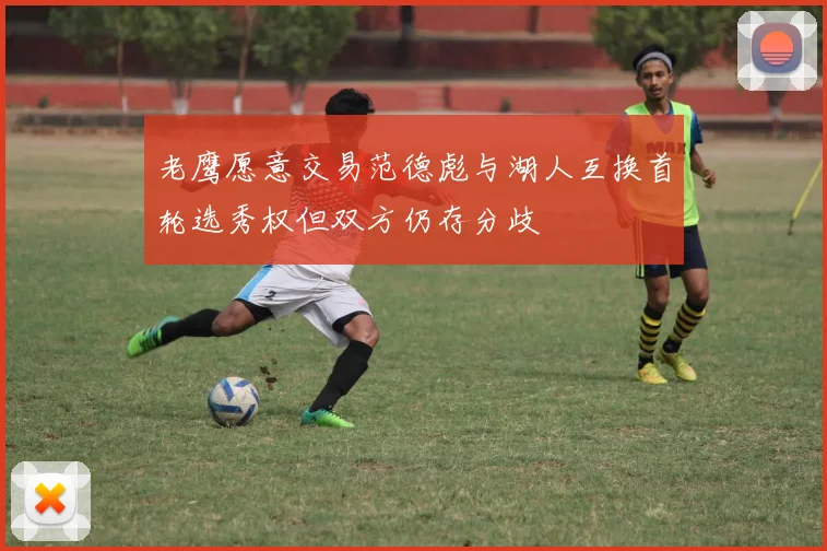 老鹰愿意交易范德彪与湖人互换首轮选秀权但双方仍存分歧