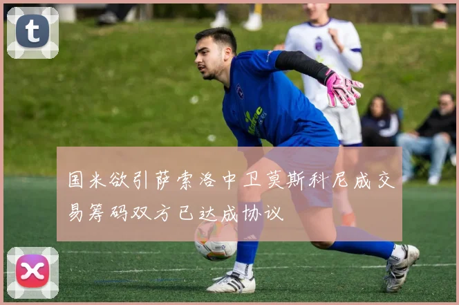 国米欲引萨索洛中卫莫斯科尼成交易筹码双方已达成协议