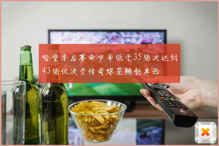 哈登季后赛命中率低于35场次达到43场仅次于传奇球星鲍勃库西