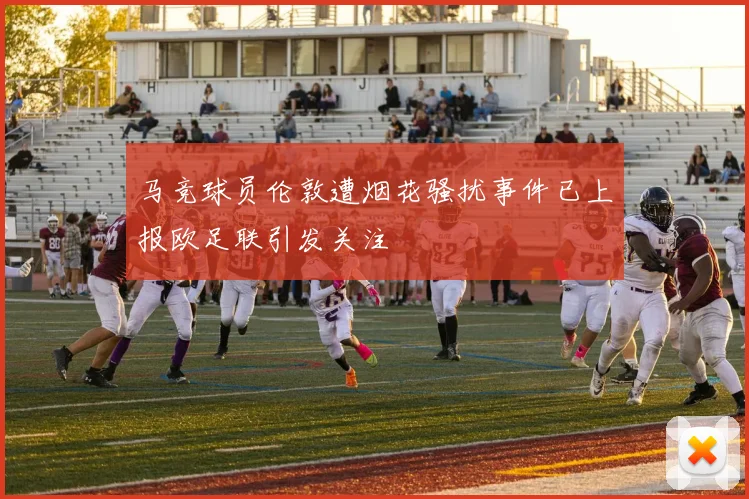马竞球员伦敦遭烟花骚扰事件已上报欧足联引发关注