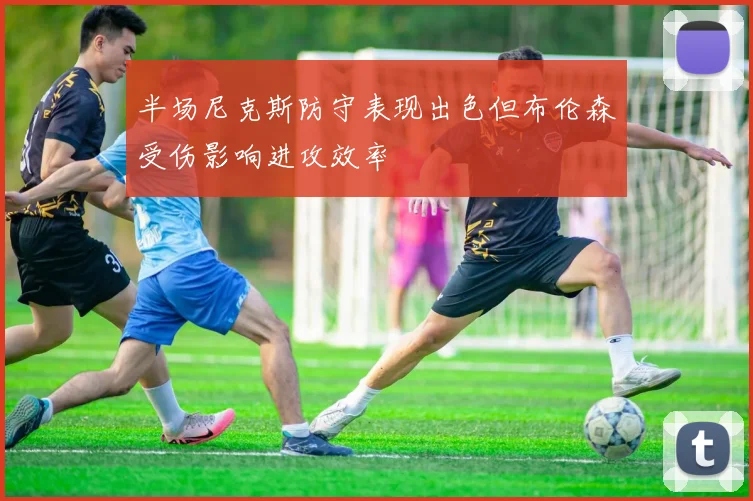 半场尼克斯防守表现出色但布伦森受伤影响进攻效率