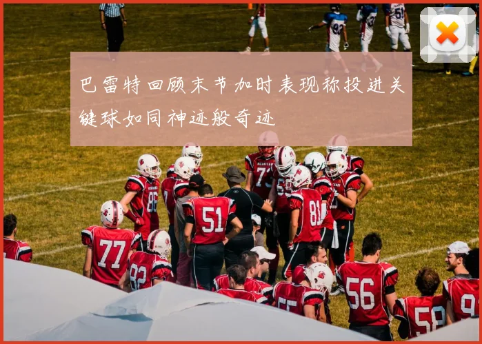巴雷特回顾末节加时表现称投进关键球如同神迹般奇迹