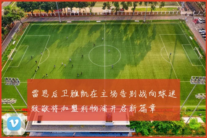 雷恩后卫雅凯在主场告别战向球迷致敬将加盟利物浦开启新篇章
