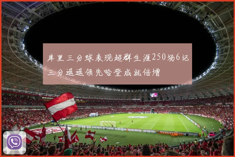 库里三分球表现超群生涯250场6记三分遥遥领先哈登成就倍增