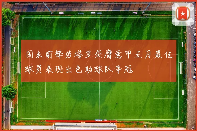 国米前锋劳塔罗荣膺意甲五月最佳球员表现出色助球队争冠